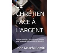 LE CHRÉTIEN FACE À L’ARGENT: Principes bibliques d’éducation financière pour gérer, protéger et faire fructifier vos ressources