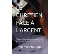 LE CHRÉTIEN FACE À L’ARGENT: Principes bibliques d’éducation financière pour gérer, protéger et faire fructifier vos ressources
