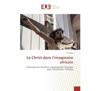 Le Christ dans l’imaginaire africain: Comment les chrétiens s’approprient l’Évangile pour transformer l’Afrique