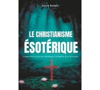 Le Christianisme Ésotérique - Comprendre La Doctrine Chrétienne À La Lumière De La Théosophie, Suivi De Le Christianisme Théosophique