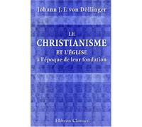 Le Christianisme et l'église à l'époque de leur fondation: Par le Docteur Doellinger. Traduit de l'allemand par l'abbé A. Bayle