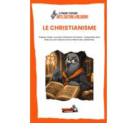 LE CHRISTIANISME: Origines, textes, courants, institutions et histoire : comprendre deux mille ans sans réduire le tout à Noël et des cathédrales.