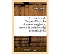 Le cimetière de Méry-sur-Oise et les sépultures en général, nouveaux moyens de désinfecter les corps: d'empêcher leur altération putride et de prévenir les maladies contagieuses