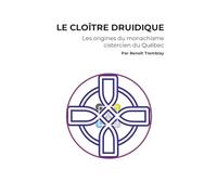 LE CLOÎTRE DRUIDIQUE: Les origines du monachisme cistercien du Québec