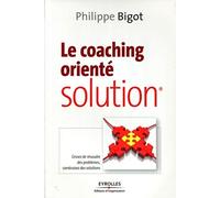 Le coaching orienté solution: cessez de résoudre des problèmes, construisez des solutions