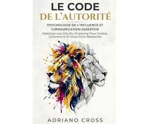 Le code de l’autorité: Psychologie de l’Influence et Communication Assertive: Maîtrisez les Clés du Charisme pour Exister, Convaincre et vous faire Respecter