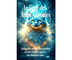 LE CODE DES ÂMES ANIMALES: le Guide pour Activer votre Guérison et votre Intuition grâce à leur Fréquence Pure