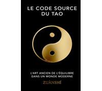 LE CODE SOURCE DU TAO: Le Système Millénaire du Wu Wei appliqué au Business : Le Guide Stratégique pour Gagner sans Lutter, Maîtriser le Leadership et Décupler votre Efficacité sans Burnout