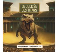 Le Colisée des Titans - Combats de dinosaures (Vol.1): L’arène où les géants de la préhistoire s’affrontent