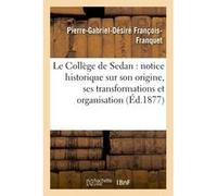Le Collège de Sedan : notice historique sur son origine, ses transformations et organisation Pierre-Gabriel-Désiré François-Franquet (Auteur)