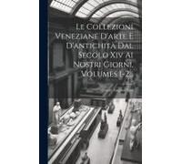 Le Collezioni Veneziane D'arte E D'antichità Dal Secolo Xiv Ai Nostri Giorni, Volumes 1-2...