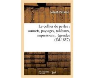 Le collier de perles : sonnets, paysages, tableaux, impressions, légendes Joseph Petasse (Auteur)