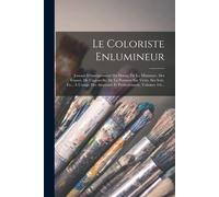 Le Coloriste Enlumineur: Journal D'enseignement Du Dessin, De La Miniature, Des Émaux, De L'aquarelle, De La Peinture Sur Verre, Sur Soie, Etc.