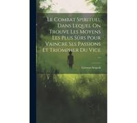 Le Combat Spirituel Dans Lequel On Trouve Les Moyens Les Plus Sûrs Pour Vaincre Ses Passions Et Triompher Du Vice ...