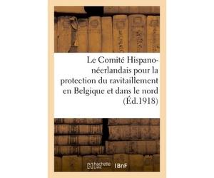 Le Comité Hispano-néerlandais pour la protection du ravitaillement en Belgique Et dans le nord de la France Avant-propos, résumé de ses interventions. Documents officiels - Collectif - Hachette Bnf - 