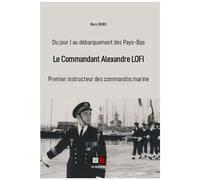 Le Commandant Alexandre Lofi - Premier Instructeur Des Commandos Marine, Du Jour J Au Débarquement Des Pays-Bas