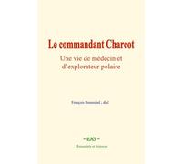 Le commandant Charcot : Une vie de médecin et d’explorateur polaire