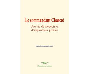 Le commandant Charcot : Une vie de médecin et d’explorateur polaire