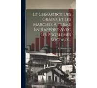Le Commerce Des Grains Et Les Marchés À Terme En Rapport Avec Les Problèmes Sociaux...
