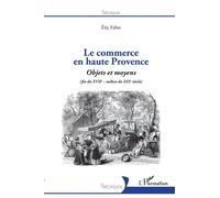 Le commerce en haute Provence Objets et moyens - (fin du XVIIe - milieu du XIXe) - Eric Fabre - L'harmattan - broché - Essai