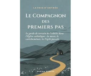 Le Compagnon des premiers pas: Le guide de terrain de l'adulte dans l'Église catholique : la messe, le catéchuménat, la Vigile pascale