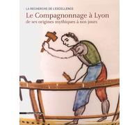Le Compagnonnage À Lyon De Ses Origines Mythiques À Nos Jours