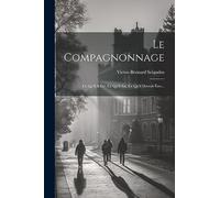 Le Compagnonnage: Ce Qu'il A Été, Ce Qu'il Est, Ce Qu'il Devrait Être...