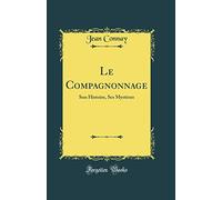 Le Compagnonnage: Son Histoire, Ses Mystères (Classic Reprint)
