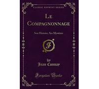 Le Compagnonnage: Son Histoire, Ses Mystères (Classic Reprint)