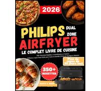 LE COMPLET LIVRE DE CUISINE Pour Le PHILIPS DUAL ZONE AIRFRYER: 350+ Recettes Rapides, Croustillantes et Variées: Délicieux repas Sans Huile pour toute la Famille | Prêts en Quelques Minutes