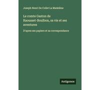 Le comte Gaston de Raousset-Boulbon, sa vie et ses aventures: D'apres ses papiers et sa correspondance