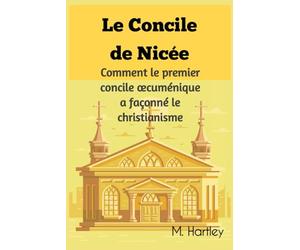 Le Concile de Nicée: Comment le premier concile œcuménique a façonné le Christianisme.: Dévoiler les débats historiques, intrigues politiques et triomphes théologiques du christianisme primitif.