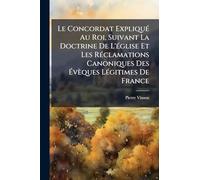 Le Concordat ExpliquÃ(c) Au Roi, Suivant La Doctrine De L'Ã(c)glise Et Les RÃ(c)clamations Canoniques Des Ã vèques LÃ(c)gitimes De France