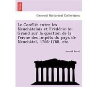 Le Conflit entre les Neuchatelois et FredericleGrand sur la question de la ferme des impots du pays de Neuchatel 17661768 etc. - Arnold Borel - Creative M Arnold BorelArnold Borel (Auteur)
