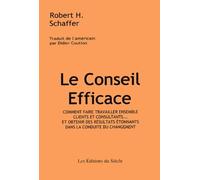 Le Conseil Efficace - Comment Faire Travailler Ensemble Clients Et Consultants - Et Obtenir Des Résultats Étonnants Dans La Conduite Du Changement