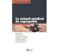 Le conseil syndical de copropriété : Constitution. Fonctionnement. Relations avec le syndic. Comptes de la copropriété. Maîtrise des charges. Réalisations des travaux. Employés d'immeuble