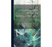 Le Conservatoire Royal De Musique De Gand: Étude Sur Son Histoire Et Son Organisation, Précédée D'une Notice Sur Les Premiers Conservatoires Et L'ense