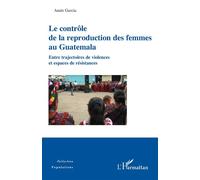 Le contrôle de la reproduction des femmes au Guatemala Entre trajectoires de violences et espaces de résistances - Anaïs Garcia - L'harmattan - broché - Essai