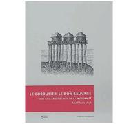 Le Corbusier, Le Bon Sauvage - Vers Une Archéologie De La Modernité