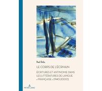 Le corps de l'écrivain: Ecritures et antinomie dans les littératures de langue "française" (1940-2000)