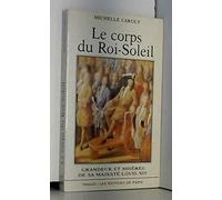 Le corps du Roi-Soleil: Grandeur et misères de sa Majesté Louis XIV