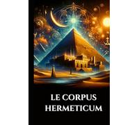 LE CORPUS HERMETICUM: Enseignements égypto-grecs antiques Pymandre divin, Tablette d'émeraude et Kybalion sur la gnose, l'alchimie et le cosmos ésotérique (French Edition)