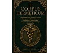 LE CORPUS HERMETICUM: L'intégralité des écrits hermétiques d'Hermès Trismégiste en anglais moderne, avec commentaires de chapitres et une introduction à la philosophie hermétique pour débutants
