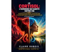 Le Cortisol: L'Hormone qui Sabote Votre Vie: Le Protocole Scientifique pour Baisser le Cortisol, Perdre du Poids, Mieux Dormir, Éliminer l'Anxiété et Retrouver votre Énergie