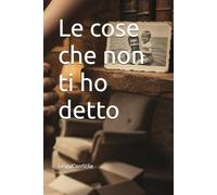 Le cose che non ti ho detto: Un romanzo sui silenzi familiari, il peso del passato e il coraggio di scegliere