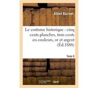 Le costume historique : cinq cents planches, trois cents en couleurs, or et argent. Tome 6 Deux cents en camaïeu, types principaux du vêtement et de la parure, rapprochés de ceux intérieur - Albert Ra