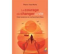 Le courage de changer sa vie Oser avancer en recherchant Dieu - Pierre-Yves Wurtz - Farel Eds - broché - Essai