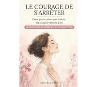 Le courage de s’arrêter: Parce que le calme, pas la lutte, est ce qui te ramène à toi. 101 pratiques de présence et de gratitude.