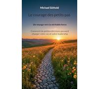 Le courage des petits pas: Un voyage vers la véritable force. Comment de petites décisions peuvent changer votre vie et votre leadership