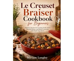 Le Creuset Braiser Cookbook for Beginners: Delicious recipes for creating tender stews, flavorful roasts, and baked casseroles with simple ingredients